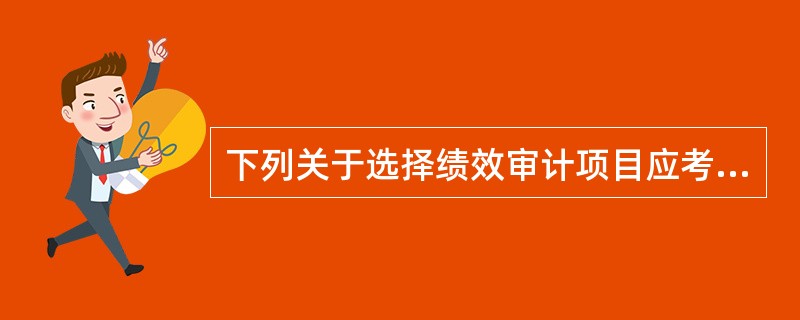 下列关于选择绩效审计项目应考虑因素的表述，正确的是（  ）。</p>