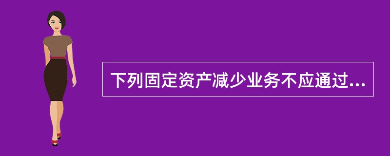 下列固定资产减少业务不应通过“固定资产清理”科目核算的是（　）。