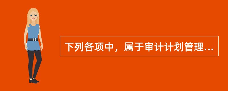 下列各项中，属于审计计划管理的重要意义的有（　）。