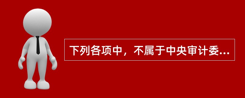 下列各项中，不属于中央审计委员会职责的是：</p>