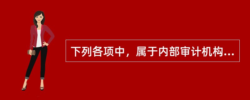 下列各项中，属于内部审计机构权限的是（　）。