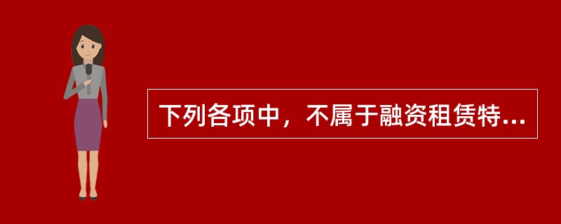 下列各项中，不属于融资租赁特点的是（　）。