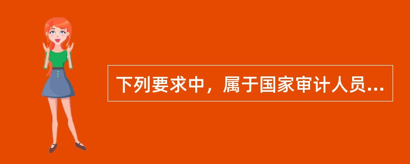 下列要求中，属于国家审计人员应该遵守的职业道德有：</p>