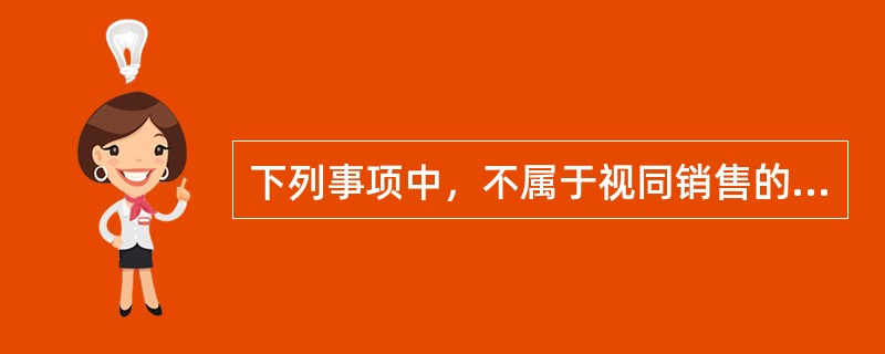 下列事项中，不属于视同销售的是（　）。