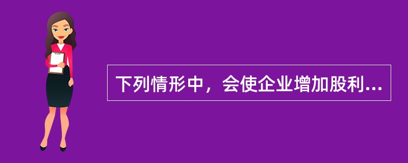 下列情形中，会使企业增加股利分配的是（）。