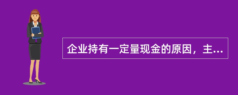 企业持有一定量现金的原因，主要是为了满足（　）。