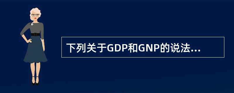 下列关于GDP和GNP的说法中，不正确的是（　）。