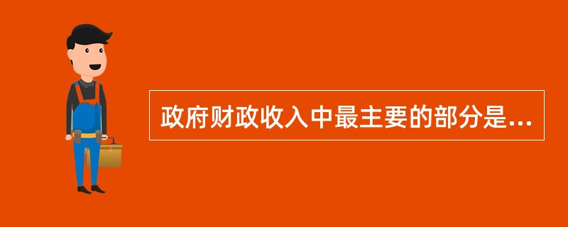 政府财政收入中最主要的部分是（　）。