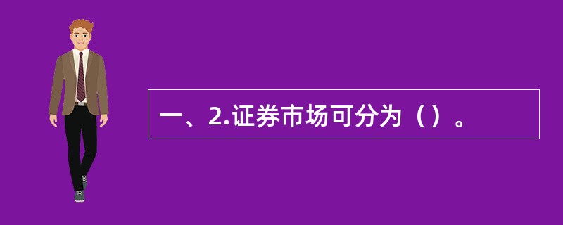 一、2.证券市场可分为（）。