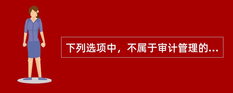 下列选项中，不属于审计管理的客体的是（　）。