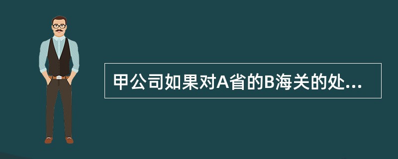 甲公司如果对A省的B海关的处罚决定不服而提起行政复议，有权受理该复议申请的机关是（  ）。</p>