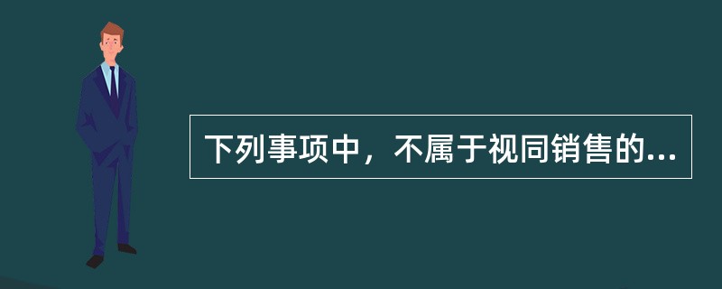 下列事项中，不属于视同销售的是（　）。