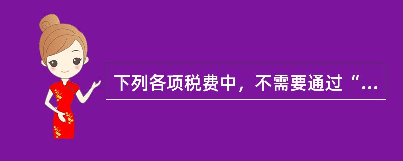 下列各项税费中，不需要通过“应交税费”科目核算的有（）。