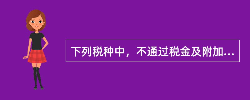 下列税种中，不通过税金及附加核算的是（　）。