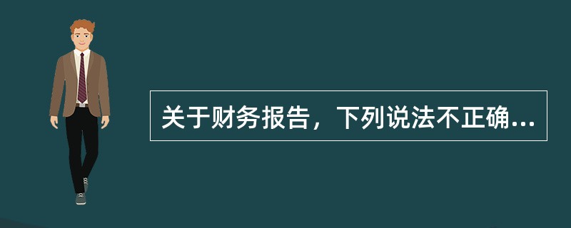 关于财务报告，下列说法不正确的是：