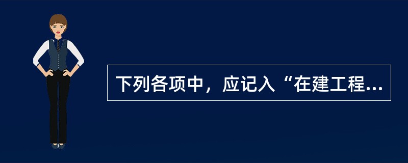 下列各项中，应记入“在建工程”科目的有（  ）。</p>