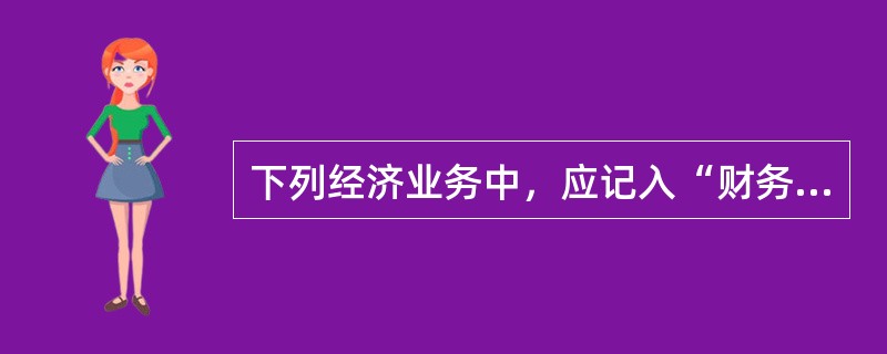 下列经济业务中，应记入“财务费用”科目的有（　）。