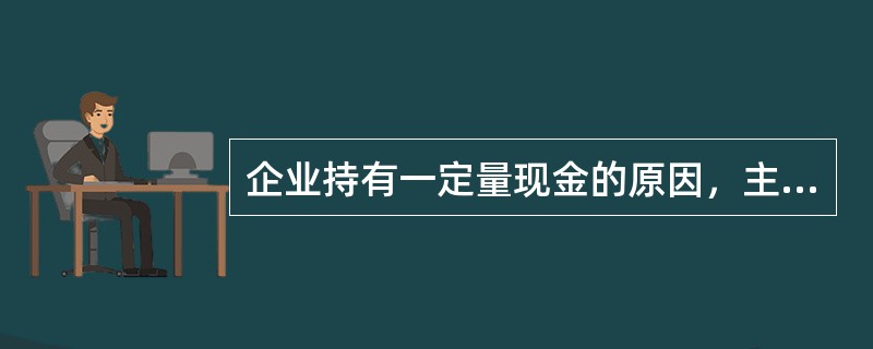 企业持有一定量现金的原因，主要是为了满足（　）。