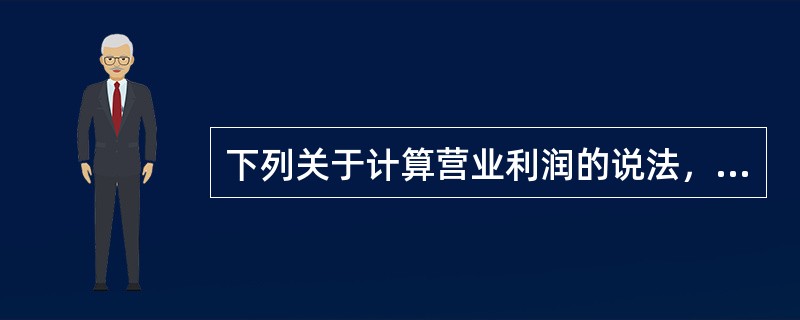 下列关于计算营业利润的说法，不正确的是（　）。