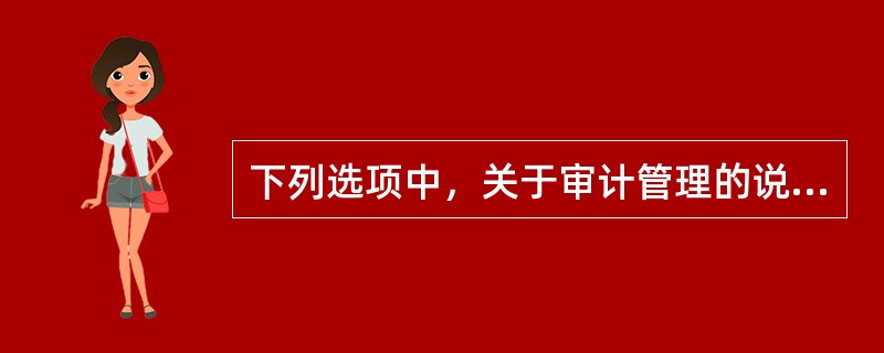 下列选项中，关于审计管理的说法错误的是：</p>