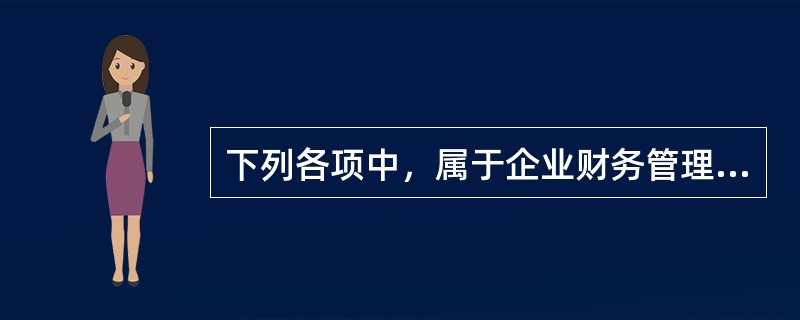 下列各项中，属于企业财务管理内容的有（）。