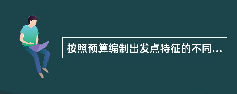 按照预算编制出发点特征的不同，编制预算的方法可分为（）。