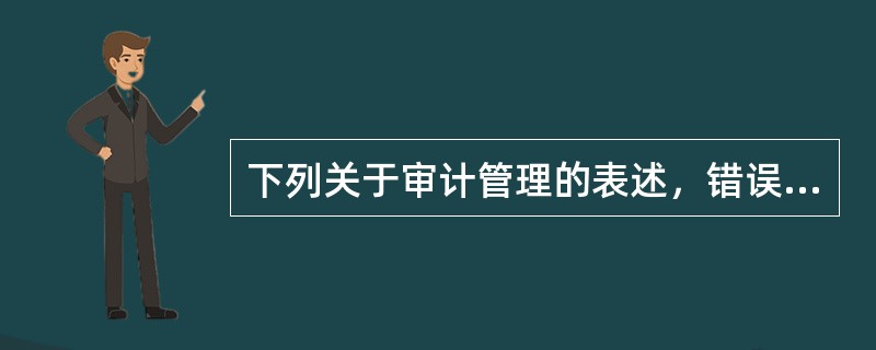 下列关于审计管理的表述，错误的是：</p>