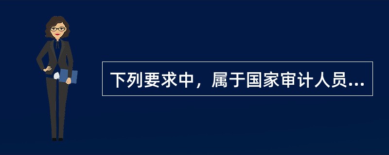 下列要求中，属于国家审计人员应该遵守的职业道德有（ ）。</p>