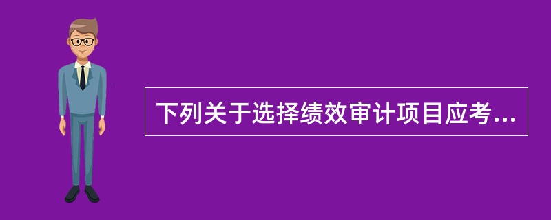 下列关于选择绩效审计项目应考虑因素的表述，正确的是（　）。