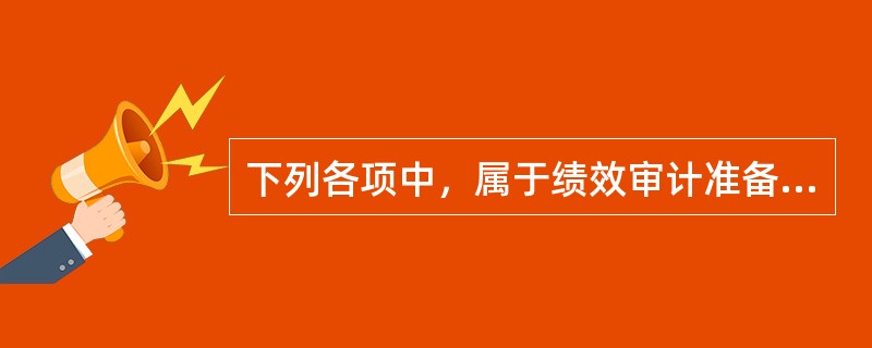 下列各项中，属于绩效审计准备阶段工作内容的有（  ）。</p>