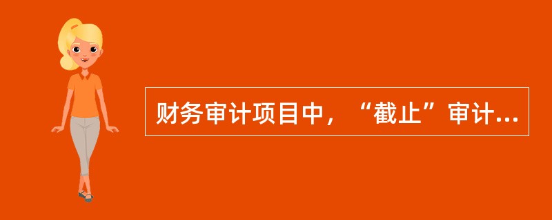 财务审计项目中，“截止”审计目标指的是（　）。