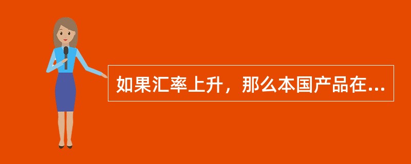 如果汇率上升，那么本国产品在世界市场上的价格就会下降，而外国产品在本国市场的价格则会上升。()