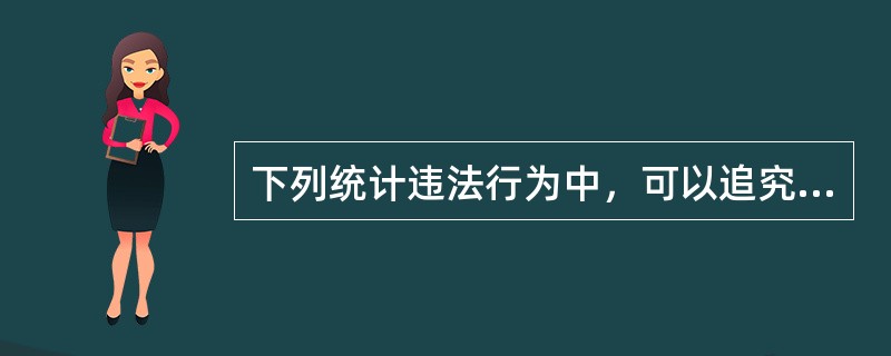 下列统计违法行为中，可以追究刑事责任的是()。