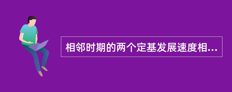 相邻时期的两个定基发展速度相除的商，等于相应的环比发展速度。（　　）正确错误