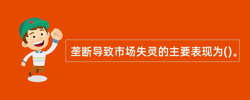 垄断导致市场失灵的主要表现为()。