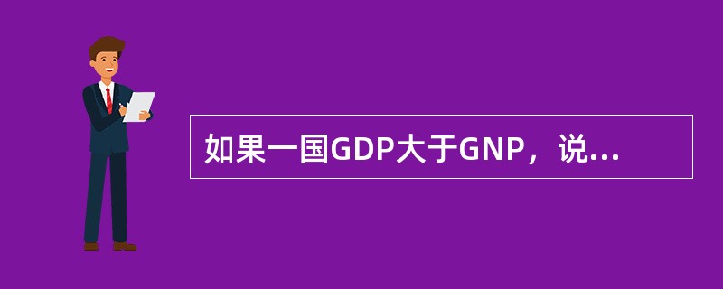 如果一国GDP大于GNP，说明该国公民从外国获得的利息.工资.利润.租金等收人多于外国公民从该国获得的要素收入；反之，如果GNP超过GDP，则表明该国公民从外国获得的要素收入少于外国公民从该国获得的要