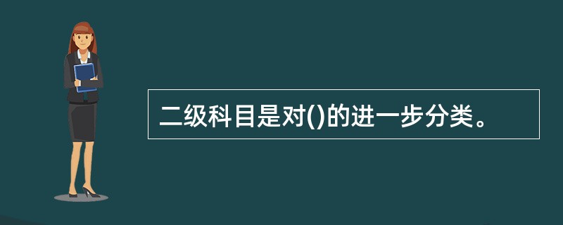 二级科目是对()的进一步分类。