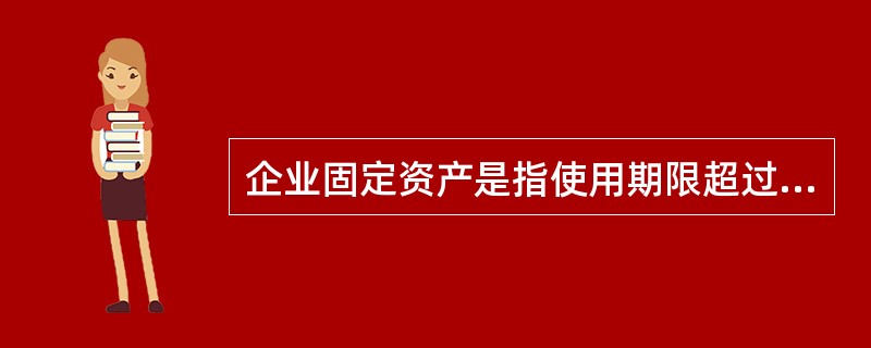 企业固定资产是指使用期限超过一年的房屋、建筑物、机器、机械、运输工具以及其他与生产、经营有关的设备、器具、工具等，不属于生产经营主要设备的物品，单位价值在2000元以上，并且使用年限超过（　　）年的，