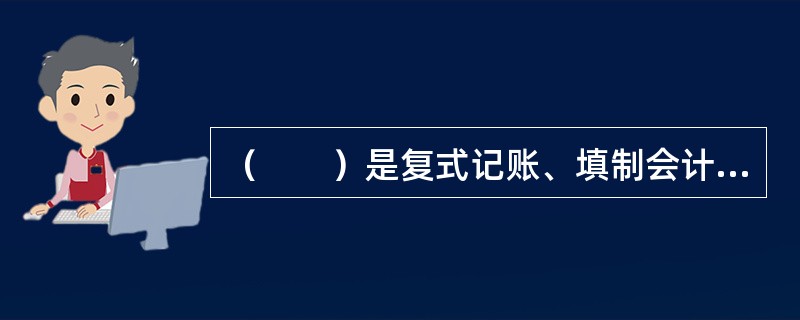 （　　）是复式记账、填制会计凭证、开设账户、登记账簿、编制会计报表的基础和依据。