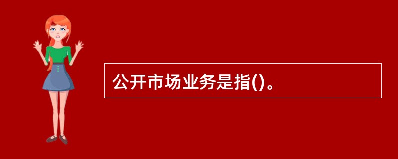 公开市场业务是指()。