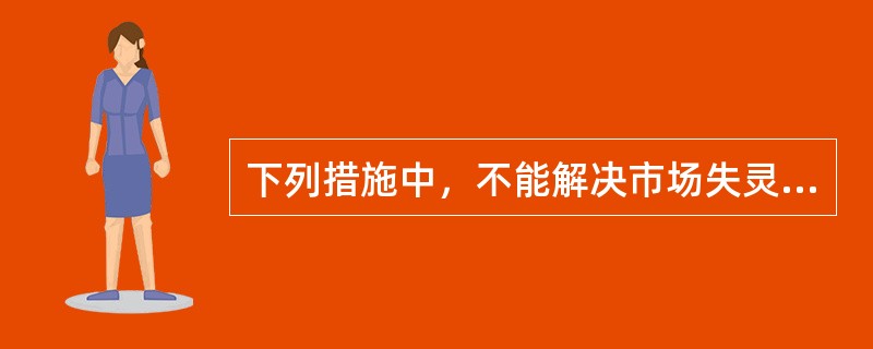 下列措施中，不能解决市场失灵的是（　　）。