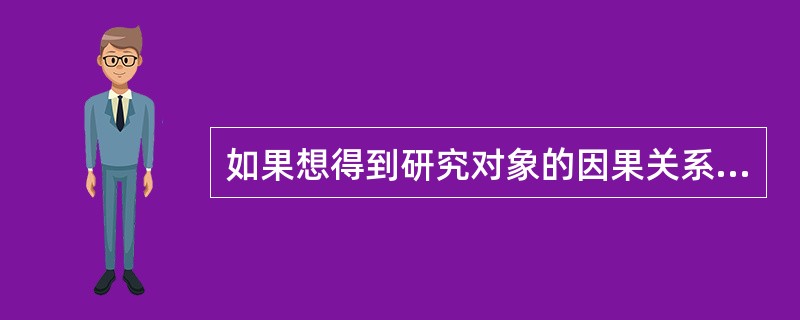 如果想得到研究对象的因果关系，应该采取的统计研究方法是（）。