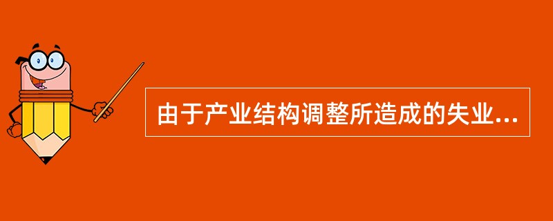 由于产业结构调整所造成的失业称为（　　）。