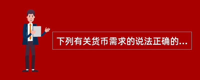 下列有关货币需求的说法正确的有（）。