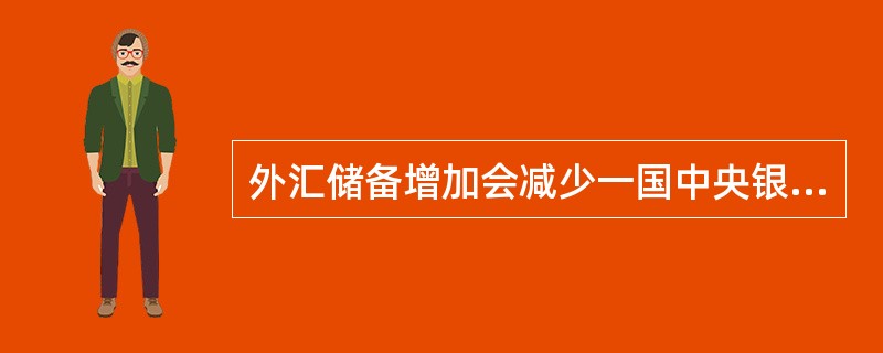 外汇储备增加会减少一国中央银行干预外汇市场的能力。（）