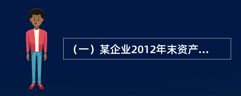 （一）某企业2012年末资产负债资料如下:流动资产合计1200万元，固定资产原价1500万元，其中:管理费用1200万元，累计折旧400万元，其中:本年折旧85万元，资产总计3000万元，负债合计13