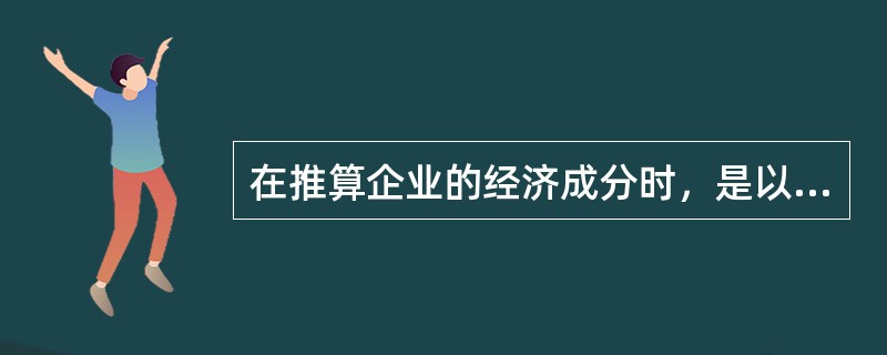 在推算企业的经济成分时，是以企业资本金的构成资料为依据，按各投资主体投人的资本所占的比例来确认各种经济成分所占的份额，并以此推算有关经济指标的经济成分构成。()