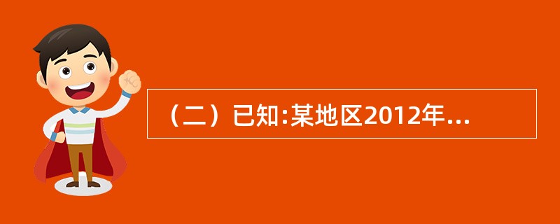 （二）已知:某地区2012年末职工工资总额为7.6亿元，职工平均人数3.8万人，年初职工工资总额为6.12亿元，职工平均人数3.4万人，2009年城市居民消费价格指数为103.2%。</p>