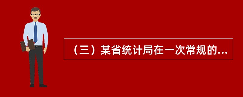 （三）某省统计局在一次常规的工作检查中发现，该省某县的统计数据质量存在较大问题。经查，该县统计局按照工作程序搜集、汇总、核算出统计数据后，报告给该县领导人员。县领导人员马上开会对统计数据进行了讨论分析