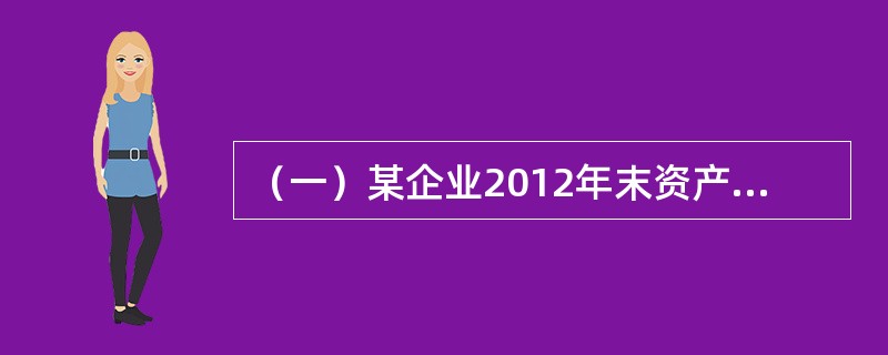 （一）某企业2012年末资产负债资料如下:流动资产合计1200万元，固定资产原价1500万元，其中:管理费用1200万元，累计折旧400万元，其中:本年折旧85万元，资产总计3000万元，负债合计13